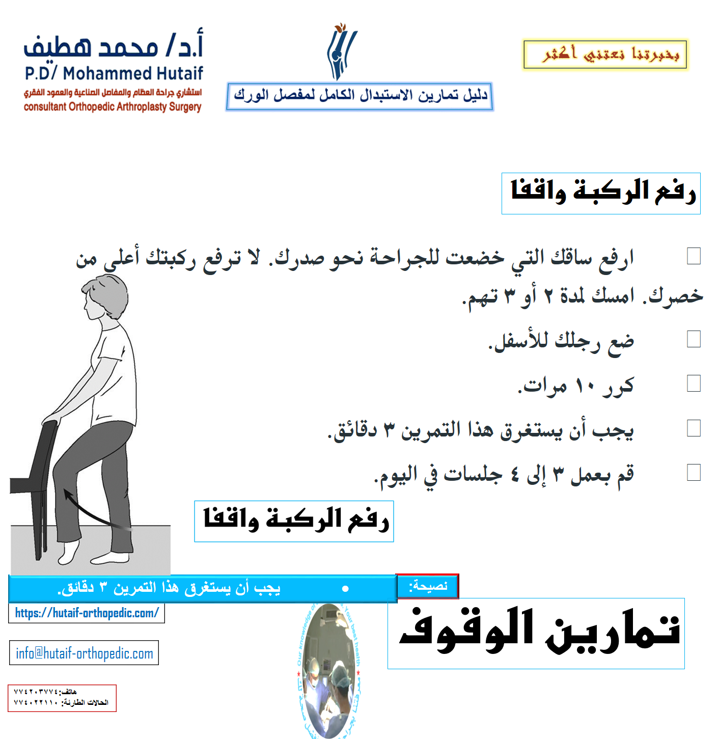تمارين الوقوف بعد الجراحة بفترة وجيزة ، ستكون قادرًا على النهوض من السرير وقادرًا على الوقوف. سوف تحتاج إلى مساعدة في البداية ، ولكن عندما تستعيد قوتك ، ستكون قادرًا على الوقوف بشكل مستقل. أثناء القيام بتمارين الوقوف هذه ، تأكد من أنك تمسك بسطح ثابت مثل قضيب متصل بسريرك أو بجدار. رفع الركبة واقفا •	ارفع ساقك التي خضعت للجراحة نحو صدرك. لا ترفع ركبتك أعلى من خصرك. امسك لمدة 2 أو 3 تهم. •	ضع رجلك للأسفل. •	كرر 10 مرات. •	يجب أن يستغرق هذا التمرين 3 دقائق. •	قم بعمل 3 إلى 4 جلسات في اليوم.  فتح الورك من وضع الوقوف •	تأكد من أن الورك والركبة والقدم تشير إلى الأمام بشكل مستقيم. حافظ على جسمك مستقيماً. مع استقامة ركبتك ، ارفع ساقك إلى الجانب. •	اخفض ساقك ببطء حتى تعود قدمك على الأرض. •	كرر 10 مرات. •	يجب أن يستغرق هذا التمرين دقيقتين. •	قم بعمل 3 إلى 4 جلسات في اليوم.  تمديدات الورك واقفا •	ارفع ساقك التي خضعت للجراحة للخلف ببطء. حاول أن تبقي ظهرك مستقيمًا. امسك لمدة 2 أو 3 تهم. •	أعد قدمك إلى الأرض. •	كرر 10 مرات. •	يجب أن يستغرق هذا التمرين دقيقتين. •	قم بعمل 3 إلى 4 جلسات في اليوم.  نشاط مبكر بعد الجراحة بفترة وجيزة ، ستبدأ في المشي لمسافات قصيرة في غرفتك بالمستشفى وأداء الأنشطة اليومية الخفيفة. يساعد هذا النشاط المبكر على التعافي ويساعد الورك على استعادة قوته وحركته. المشي المشي السليم هو أفضل طريقة لمساعدة مفصل الورك على التعافي. في البداية ، سوف تمشي باستخدام مشاية أو عكازين. سيخبرك الجراح أو المعالج بمقدار الوزن الذي يجب أن تضعه على ساقك.  في البداية ، سيساعدك المشي على استعادة الحركة في وركك. •	قف بشكل مريح ومنتصب وزنك متوازن بالتساوي على المشاية أو العكازين. •	ادفع المشاية أو العكازات لمسافة قصيرة ؛ ثم قم بمد قدمك إلى الأمام مع ساقك التي خضعت للجراحة مع استقامة ركبتك حتى يلامس كعب قدمك الأرض أولاً. •	مع تقدمك ، تنحني ركبتك وكاحلك وستستقر قدمك بالكامل على الأرض. •	عندما تكمل الخطوة ، سترتفع إصبع قدمك عن الأرض وستنحني ركبتك ووركك ووركك حتى تتمكن من التقدم للأمام لخطوتك التالية. تذكر ، المس كعبك أولاً ، ثم افرد قدمك ، ثم ارفع أصابع قدميك عن الأرض. مقالات ذات صلة  استبدال مفصل الورك  استعادة الأنشطة بعد الاستبدال الكامل لمفصل الورك  •	امشِ بإنتظام وسلاسة قدر المستطاع. لا تستعجل. اضبط طول خطوتك وسرعتك حسب الضرورة للمشي بنمط متساوٍ. •	مع تحسن قوة عضلاتك وتحملك ، قد تقضي وقتًا أطول في المشي ، وستزيد وزنك تدريجيًا على ساقك.  •	عندما تتمكن من المشي والوقوف لأكثر من 10 دقائق وتكون ساقك قوية بما يكفي بحيث لا تحمل أي وزن على المشاية أو العكازين ، يمكنك البدء في استخدام عكاز واحد أو عكاز. أمسك يدك المقابلة لجانب الجراحة. صعود الدرج وهبوطه يعد تسلق السلالم نشاطًا ممتازًا للتقوية والتحمل ، كما يتطلب المرونة. •	في البداية ، ستحتاج إلى درابزين للدعم وستكون قادرًا على التقدم خطوة واحدة فقط في كل مرة. اصعد الدرج دائمًا بساقك السليمة وأسفل الدرج بساقك التي خضعت لعملية جراحية. تذكر ، 